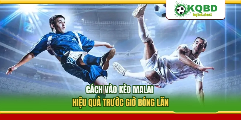 Cách Vào Kèo Malai Hiệu Quả Trước Giờ Bóng Lăn
