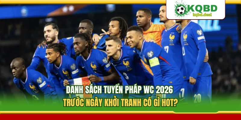 Danh Sách Tuyển Pháp WC 2026 Trước Ngày Khởi Tranh Có Gì Hot? 
