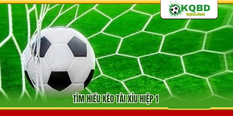 Tìm hiểu kèo tài xỉu hiệp 1